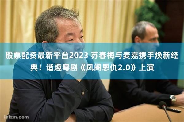 股票配资最新平台2023 苏春梅与麦嘉携手焕新经典！谐趣粤剧《凤阁恩仇2.0》上演