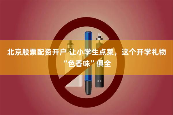 北京股票配资开户 让小学生点菜，这个开学礼物“色香味”俱全
