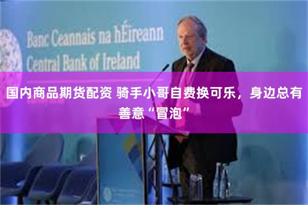 国内商品期货配资 骑手小哥自费换可乐,身边总有善意“冒泡”