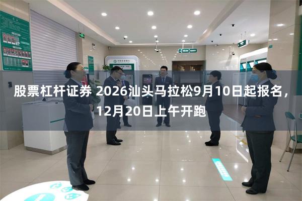 股票杠杆证券 2026汕头马拉松9月10日起报名,12月20日上午开跑