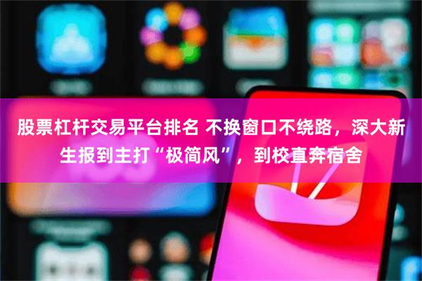 股票杠杆交易平台排名 不换窗口不绕路，深大新生报到主打“极简风”，到校直奔宿舍