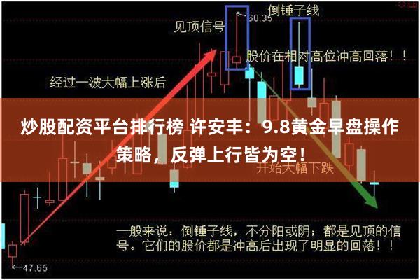 炒股配资平台排行榜 许安丰:9.8黄金早盘操作策略,反弹上行皆为空!