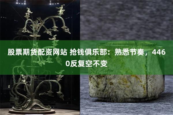 股票期货配资网站 抢钱俱乐部：熟悉节奏，4460反复空不变
