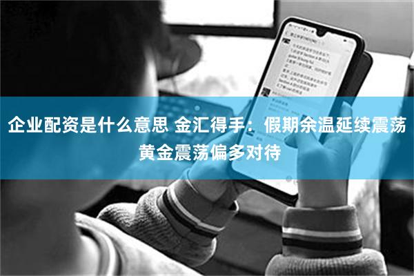 企业配资是什么意思 金汇得手:假期余温延续震荡 黄金震荡偏多对待