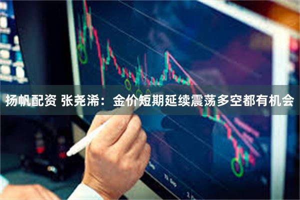 扬帆配资 张尧浠：金价短期延续震荡多空都有机会