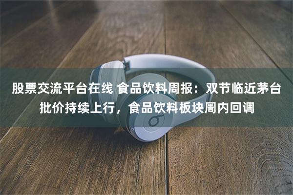 股票交流平台在线 食品饮料周报:双节临近茅台批价持续上行,食品饮料板块周内回调