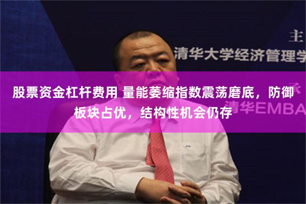 股票资金杠杆费用 量能萎缩指数震荡磨底，防御板块占优，结构性机会仍存