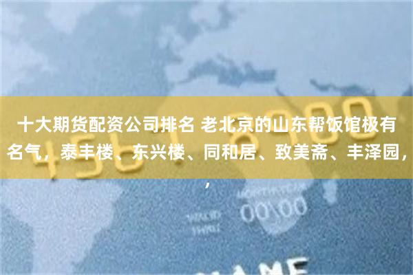 十大期货配资公司排名 老北京的山东帮饭馆极有名气，泰丰楼、东兴楼、同和居、致美斋、丰泽园，