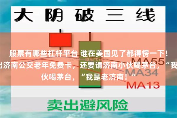 股票有哪些杠杆平台 谁在美国见了都得愣一下！外国老人掏出济南公交老年免费卡，还要请济南小伙喝茅台，“我是老济南！”