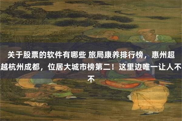 关于股票的软件有哪些 旅局康养排行榜，惠州超越杭州成都，位居大城市榜第二！这里边唯一让人不