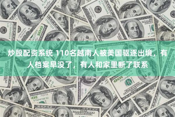 炒股配资系统 110名越南人被美国驱逐出境，有人档案早没了，有人和家里断了联系