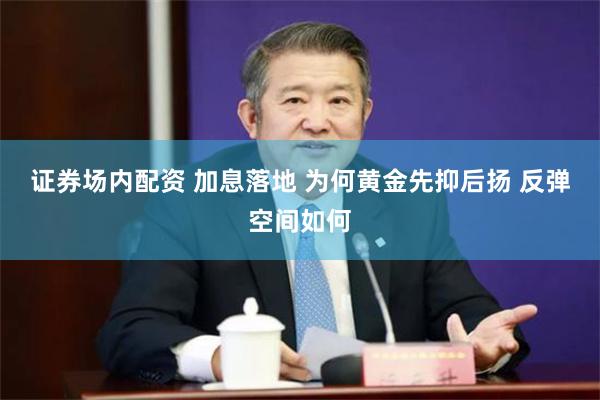 证券场内配资 加息落地 为何黄金先抑后扬 反弹空间如何
