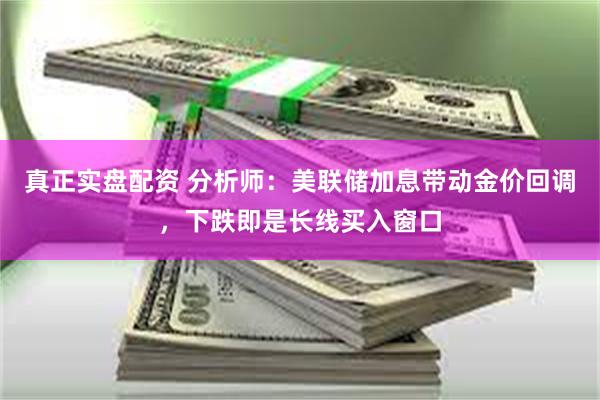 真正实盘配资 分析师：美联储加息带动金价回调，下跌即是长线买入窗口