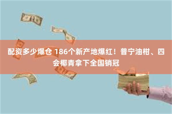 配资多少爆仓 186个新产地爆红！普宁油柑、四会椰青拿下全国销冠