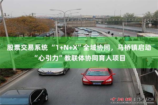 股票交易系统 “1+N+X”全域协同，马桥镇启动“心引力”教联体协同育人项目