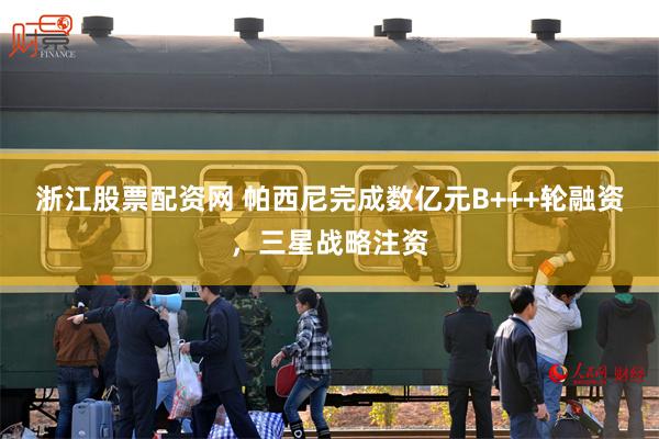 浙江股票配资网 帕西尼完成数亿元B+++轮融资，三星战略注资