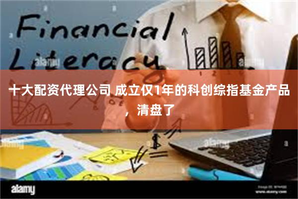 十大配资代理公司 成立仅1年的科创综指基金产品,清盘了