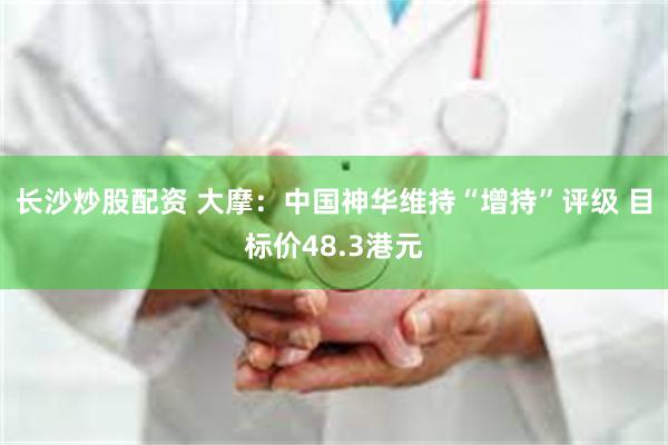 长沙炒股配资 大摩：中国神华维持“增持”评级 目标价48.3港元