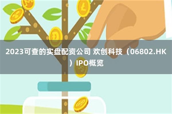 2023可查的实盘配资公司 欢创科技（06802.HK）IPO概览