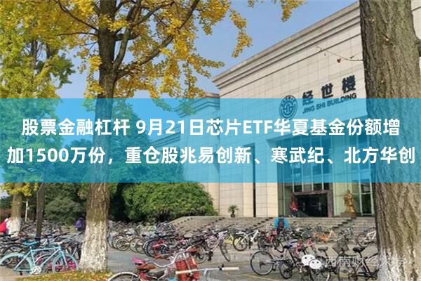 股票金融杠杆 9月21日芯片ETF华夏基金份额增加1500万份,重仓股兆易创新、寒武纪、北方华创