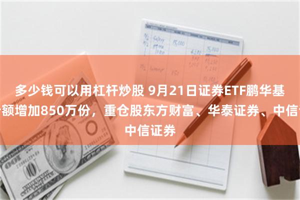 多少钱可以用杠杆炒股 9月21日证券ETF鹏华基金份额增加850万份，重仓股东方财富、华泰证券、中信证券