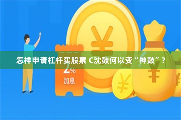 怎样申请杠杆买股票 C沈鼓何以变“神鼓”？
