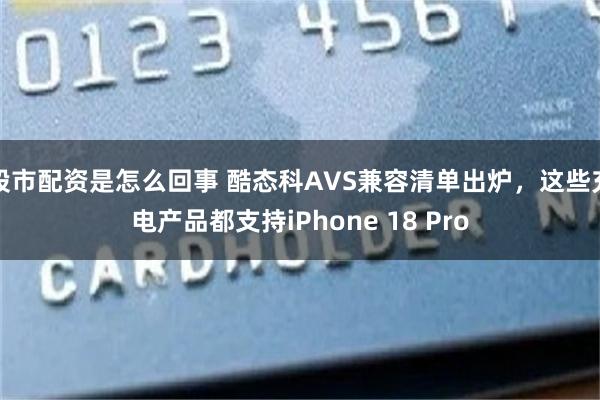 股市配资是怎么回事 酷态科AVS兼容清单出炉，这些充电产品都支持iPhone 18 Pro