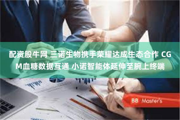 配资股牛网 三诺生物携手荣耀达成生态合作 CGM血糖数据互通 小诺智能体延伸至腕上终端