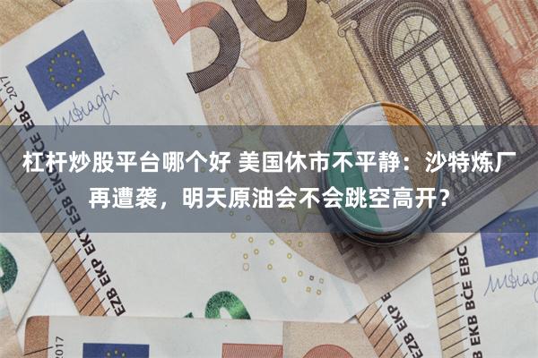 杠杆炒股平台哪个好 美国休市不平静：沙特炼厂再遭袭，明天原油会不会跳空高开？
