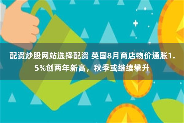 配资炒股网站选择配资 英国8月商店物价通胀1.5%创两年新高，秋季或继续攀升