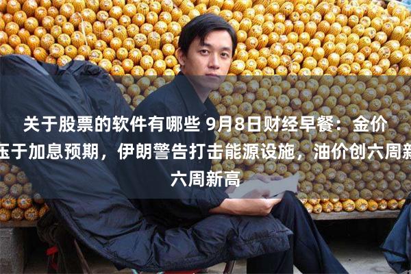 关于股票的软件有哪些 9月8日财经早餐：金价承压于加息预期，伊朗警告打击能源设施，油价创六周新高