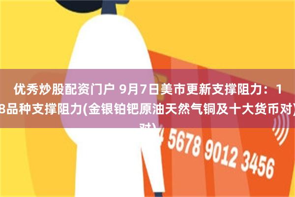 优秀炒股配资门户 9月7日美市更新支撑阻力：18品种支撑阻力(金银铂钯原油天然气铜及十大货币对)