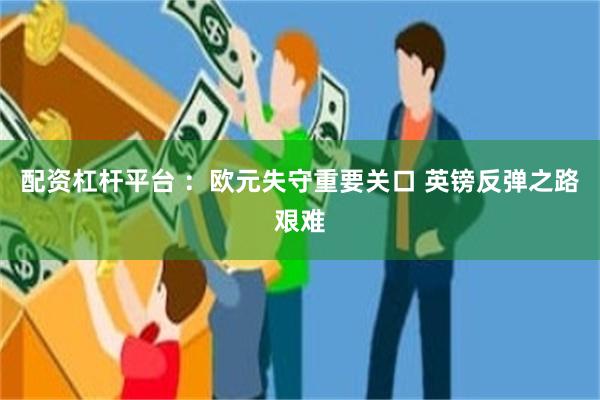 配资杠杆平台 :欧元失守重要关口 英镑反弹之路艰难