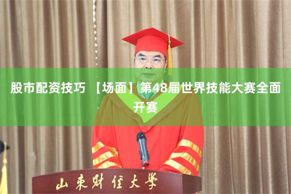 股市配资技巧 【场面】第48届世界技能大赛全面开赛