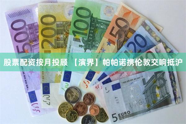 股票配资按月投顾 【演界】帕帕诺携伦敦交响抵沪