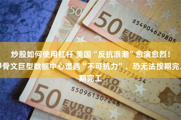 炒股如何使用杠杆 美国“反抗浪潮”愈演愈烈！甲骨文巨型数据中心遭遇“不可抗力”，恐无法按期完工