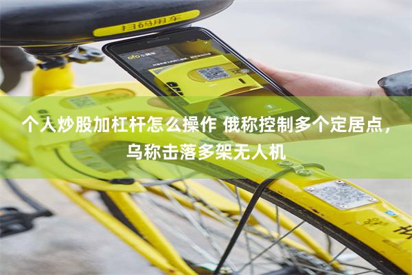 个人炒股加杠杆怎么操作 俄称控制多个定居点，乌称击落多架无人机