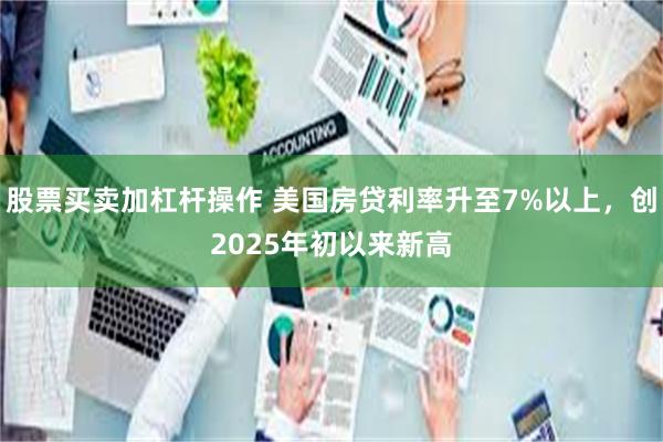 股票买卖加杠杆操作 美国房贷利率升至7%以上，创2025年初以来新高