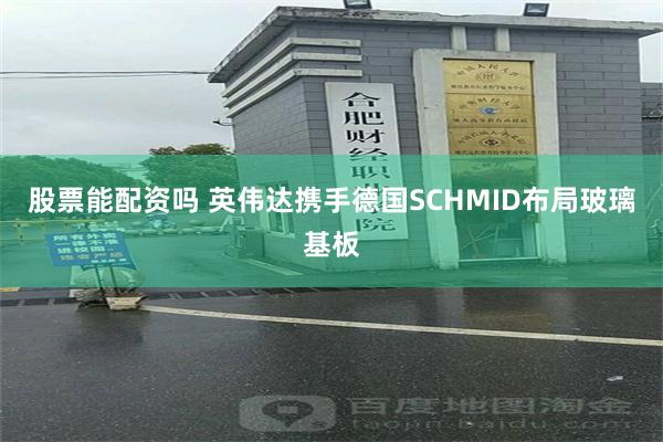 股票能配资吗 英伟达携手德国SCHMID布局玻璃基板