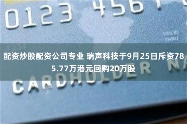 配资炒股配资公司专业 瑞声科技于9月25日斥资785.77万港元回购20万股