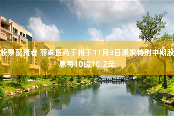 股票配资者 丽珠医药于将于11月3日派发特別中期股息每10股10.2元
