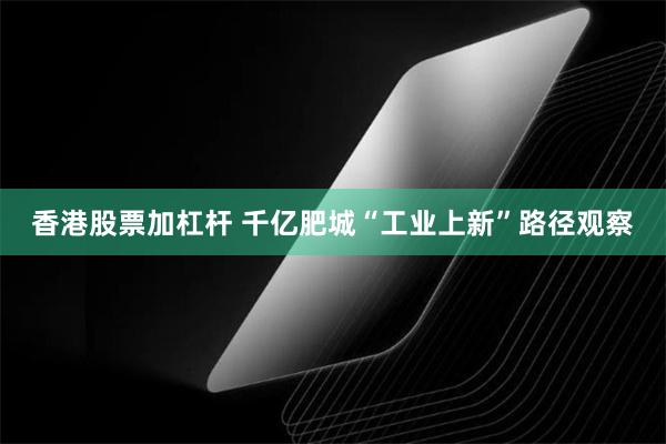 香港股票加杠杆 千亿肥城“工业上新”路径观察