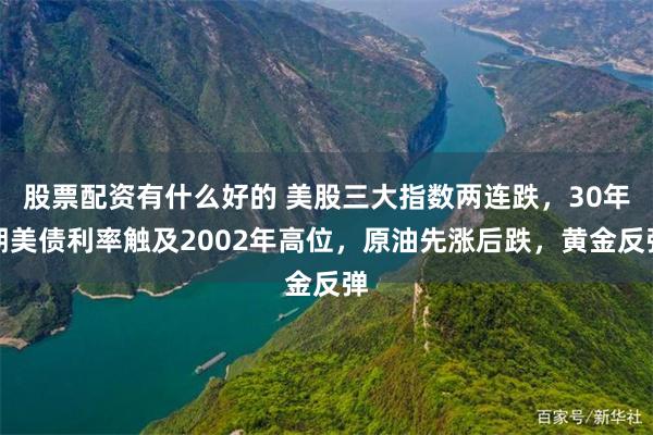 股票配资有什么好的 美股三大指数两连跌，30年期美债利率触及2002年高位，原油先涨后跌，黄金反弹