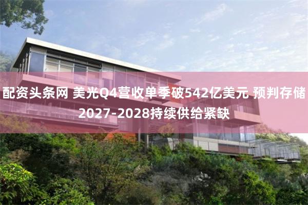 配资头条网 美光Q4营收单季破542亿美元 预判存储2027-2028持续供给紧缺