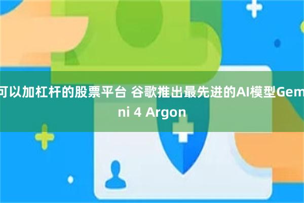可以加杠杆的股票平台 谷歌推出最先进的AI模型Gemini 4 Argon
