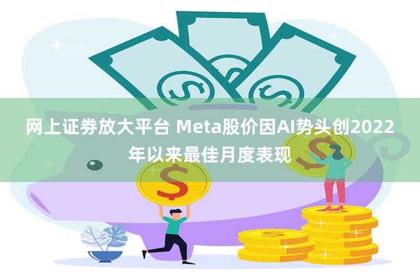 网上证劵放大平台 Meta股价因AI势头创2022年以来最佳月度表现