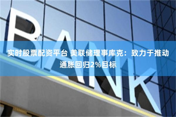 实时股票配资平台 美联储理事库克：致力于推动通胀回归2%目标