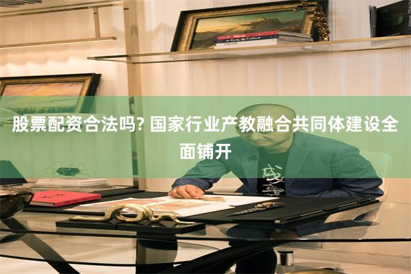 股票配资合法吗? 国家行业产教融合共同体建设全面铺开