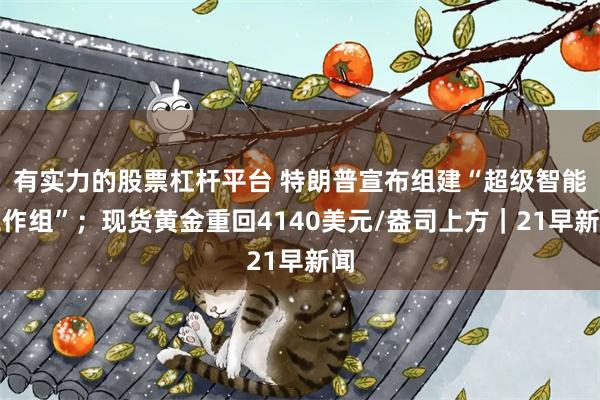 有实力的股票杠杆平台 特朗普宣布组建“超级智能工作组”；现货黄金重回4140美元/盎司上方｜21早新闻