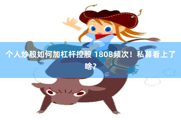 个人炒股如何加杠杆控股 1808频次！私募看上了啥？